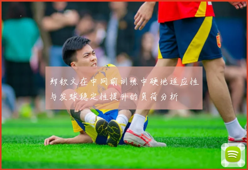郑钦文在中网前训练中硬地适应性与发球稳定性提升的负荷分析