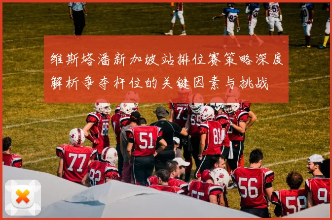 维斯塔潘新加坡站排位赛策略深度解析争夺杆位的关键因素与挑战
