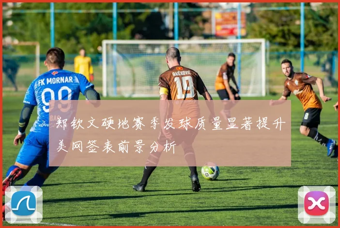 郑钦文硬地赛季发球质量显著提升美网签表前景分析